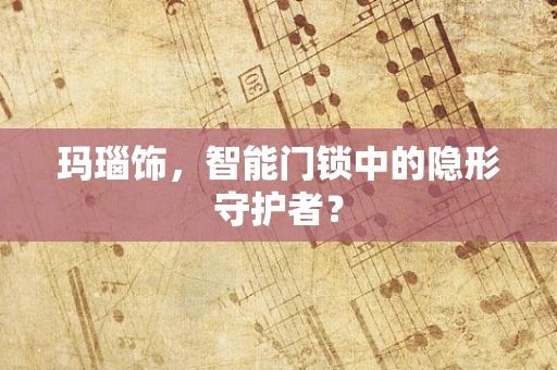 玛瑙饰，智能门锁中的隐形守护者？