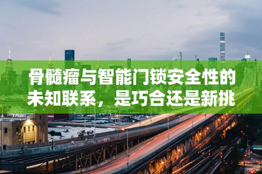 骨髓瘤与智能门锁安全性的未知联系，是巧合还是新挑战？