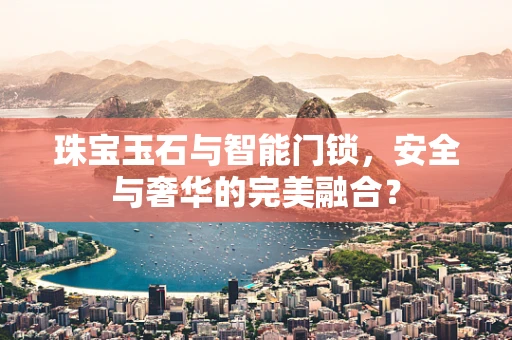 珠宝玉石与智能门锁，安全与奢华的完美融合？
