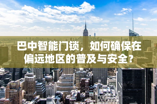 巴中智能门锁，如何确保在偏远地区的普及与安全？