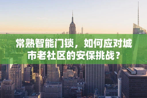 常熟智能门锁，如何应对城市老社区的安保挑战？