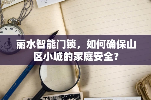 丽水智能门锁，如何确保山区小城的家庭安全？