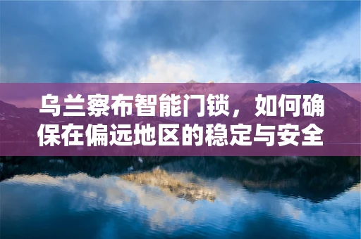 乌兰察布智能门锁，如何确保在偏远地区的稳定与安全？
