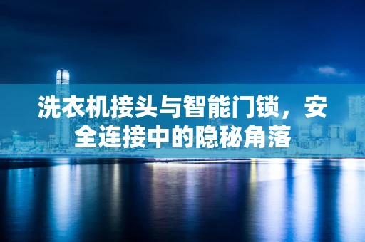 洗衣机接头与智能门锁，安全连接中的隐秘角落