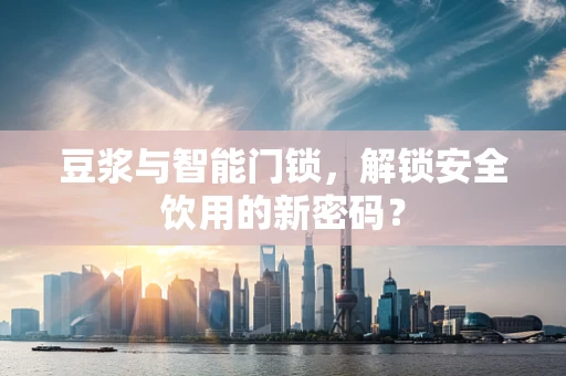 豆浆与智能门锁，解锁安全饮用的新密码？