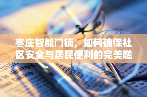 枣庄智能门锁，如何确保社区安全与居民便利的完美融合？