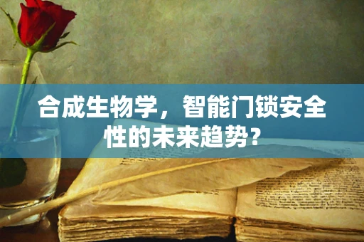 合成生物学，智能门锁安全性的未来趋势？