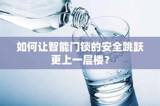 如何让智能门锁的安全跳跃更上一层楼？