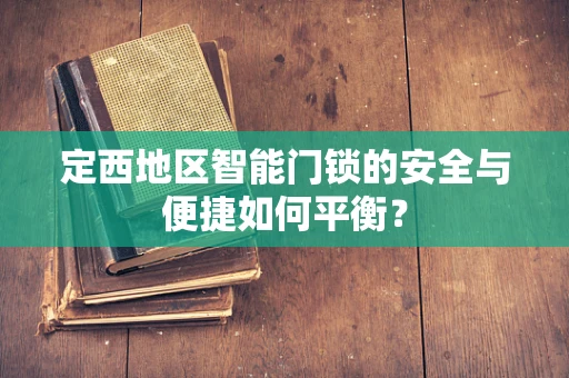 定西地区智能门锁的安全与便捷如何平衡？