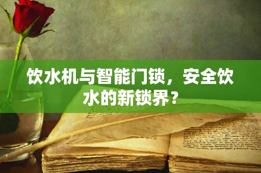 饮水机与智能门锁，安全饮水的新锁界？