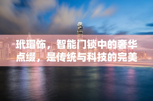 玳瑁饰，智能门锁中的奢华点缀，是传统与科技的完美融合吗？