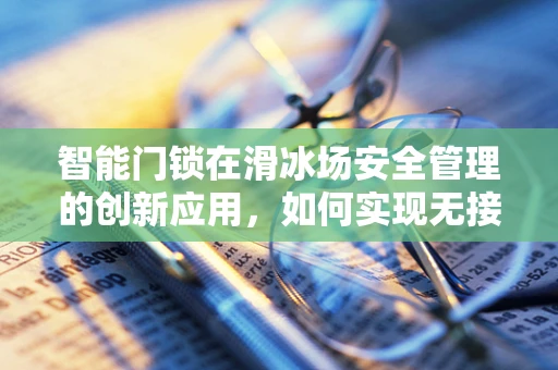 智能门锁在滑冰场安全管理的创新应用，如何实现无接触入场？