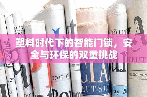 塑料时代下的智能门锁，安全与环保的双重挑战