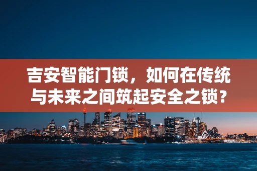 吉安智能门锁，如何在传统与未来之间筑起安全之锁？