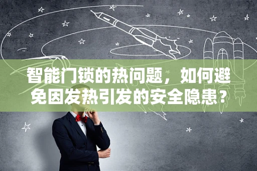 智能门锁的热问题，如何避免因发热引发的安全隐患？