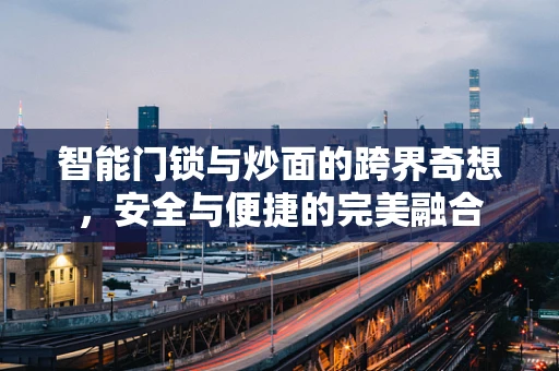 智能门锁与炒面的跨界奇想，安全与便捷的完美融合