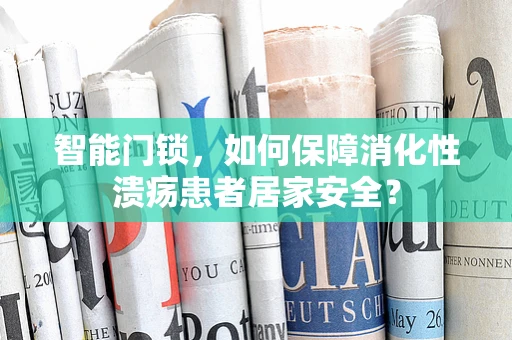 智能门锁，如何保障消化性溃疡患者居家安全？