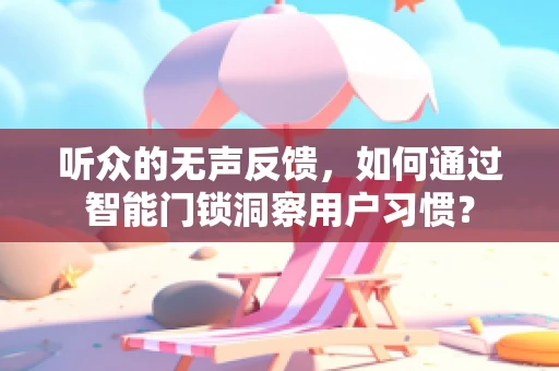 听众的无声反馈，如何通过智能门锁洞察用户习惯？
