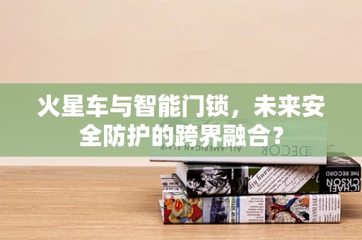 火星车与智能门锁，未来安全防护的跨界融合？