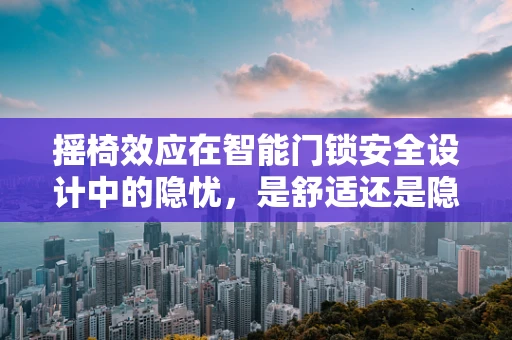 摇椅效应在智能门锁安全设计中的隐忧，是舒适还是隐患？