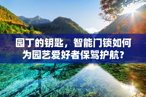 园丁的钥匙，智能门锁如何为园艺爱好者保驾护航？