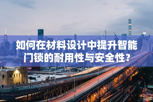 如何在材料设计中提升智能门锁的耐用性与安全性？