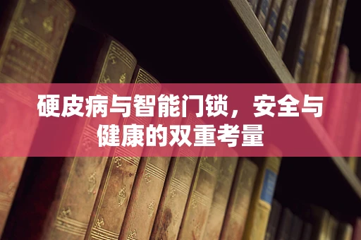硬皮病与智能门锁，安全与健康的双重考量