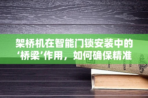架桥机在智能门锁安装中的‘桥梁’作用，如何确保精准高效？