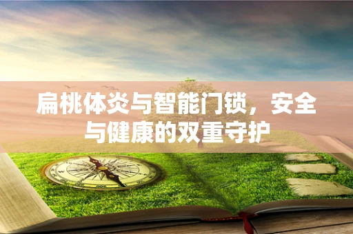 扁桃体炎与智能门锁，安全与健康的双重守护