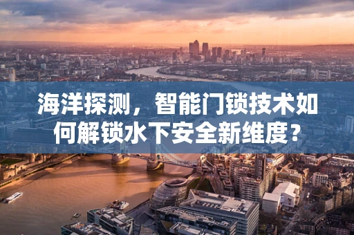 海洋探测，智能门锁技术如何解锁水下安全新维度？