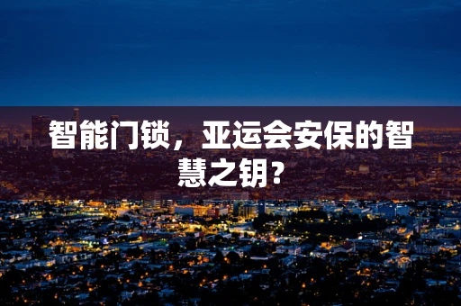 智能门锁，亚运会安保的智慧之钥？
