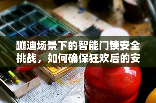 蹦迪场景下的智能门锁安全挑战，如何确保狂欢后的安心归家？