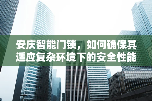 安庆智能门锁，如何确保其适应复杂环境下的安全性能？