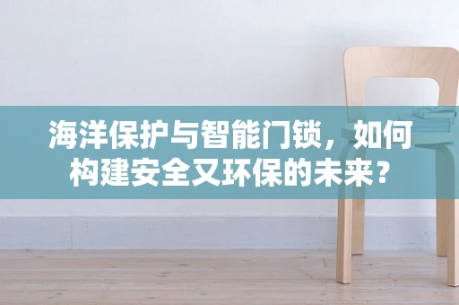 海洋保护与智能门锁，如何构建安全又环保的未来？