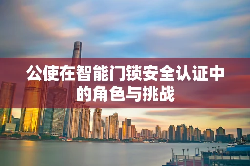 公使在智能门锁安全认证中的角色与挑战
