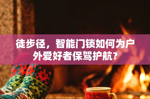 徒步径，智能门锁如何为户外爱好者保驾护航？