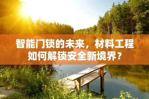 智能门锁的未来，材料工程如何解锁安全新境界？