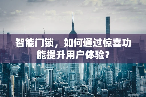 智能门锁，如何通过惊喜功能提升用户体验？