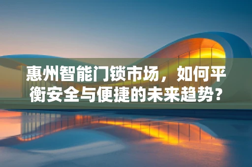 惠州智能门锁市场，如何平衡安全与便捷的未来趋势？