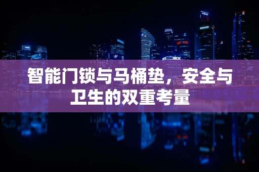 智能门锁与马桶垫，安全与卫生的双重考量