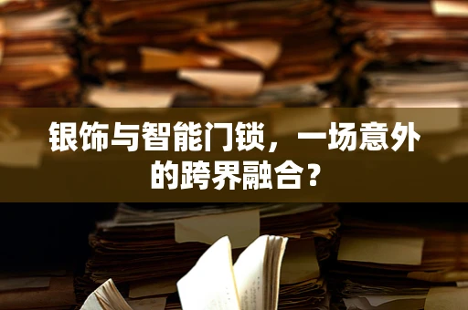 银饰与智能门锁，一场意外的跨界融合？
