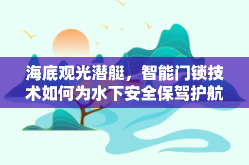 海底观光潜艇，智能门锁技术如何为水下安全保驾护航？