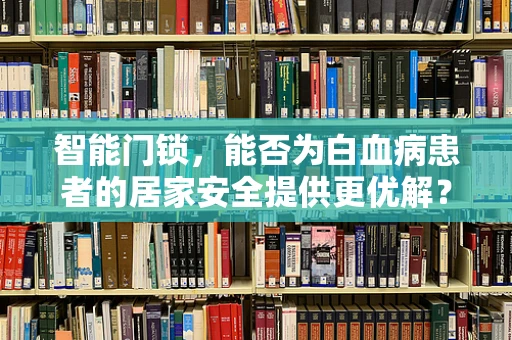 智能门锁，能否为白血病患者的居家安全提供更优解？