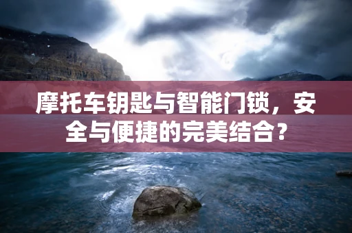 摩托车钥匙与智能门锁，安全与便捷的完美结合？