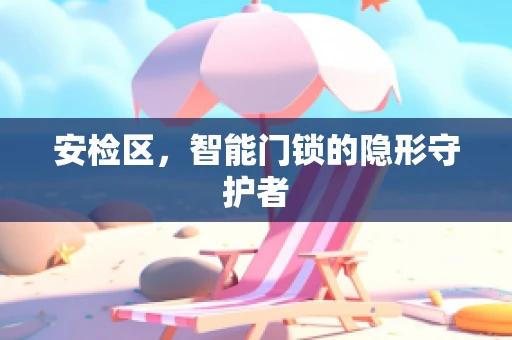 安检区，智能门锁的隐形守护者