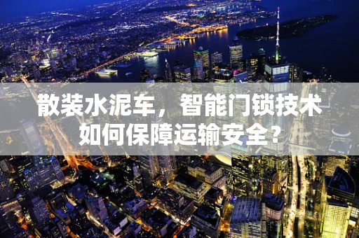 散装水泥车，智能门锁技术如何保障运输安全？