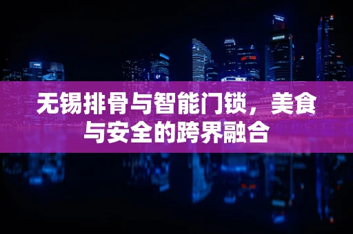 无锡排骨与智能门锁，美食与安全的跨界融合