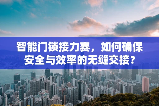 智能门锁接力赛，如何确保安全与效率的无缝交接？