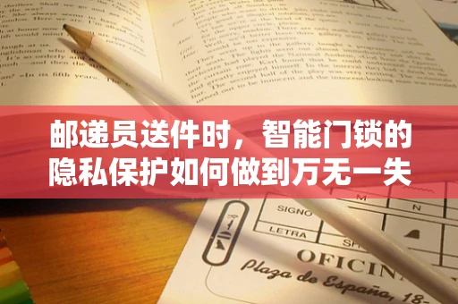 邮递员送件时，智能门锁的隐私保护如何做到万无一失？