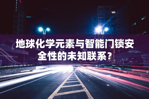 地球化学元素与智能门锁安全性的未知联系？